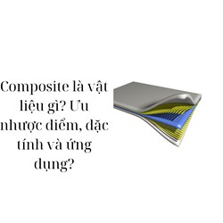 Composite là vật liệu gì? Ưu nhược điểm, đặc tính và ứng dụng?