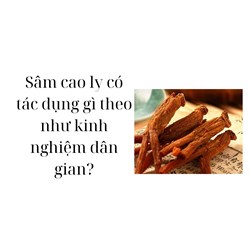 Sâm cao ly có tác dụng gì theo như kinh nghiệm dân gian?