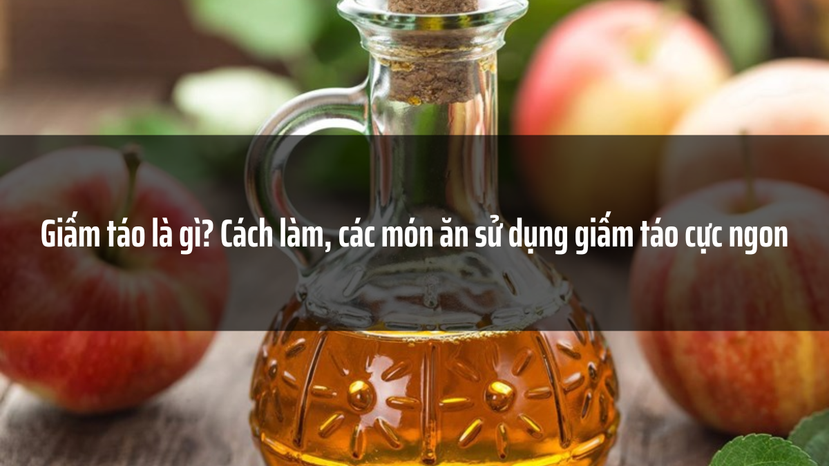 Giấm táo là gì? Cách làm, các món ăn sử dụng giấm táo cực ngon