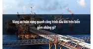 Vùng an toàn xung quanh công trình dầu khí trên biển gồm những gì?