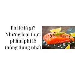Phi lê là gì? Những loại thực phẩm phi lê thông dụng nhất
