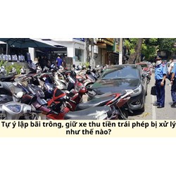 Tự ý lập bãi trông, giữ xe thu tiền trái phép bị xử lý như thế nào?