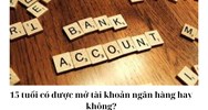 15 tuổi có được mở tài khoản ngân hàng hay không?