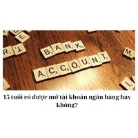 15 tuổi có được mở tài khoản ngân hàng hay không?