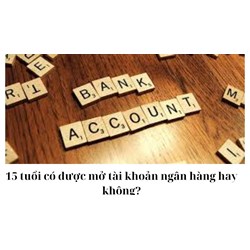 15 tuổi có được mở tài khoản ngân hàng hay không?