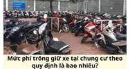 Mức phí trông giữ xe tại chung cư theo quy định là bao nhiêu?