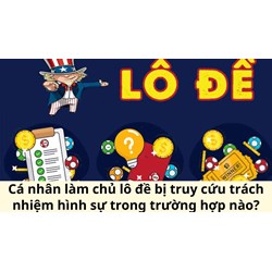 Cá nhân làm chủ lô đề bị truy cứu trách nhiệm hình sự trong trường hợp nào?