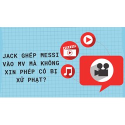 Jack ghép Messi vào MV mà không xin phép có bị xử phạt?