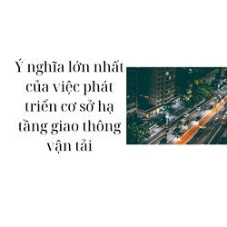 Ý nghĩa lớn nhất của việc phát triển cơ sở hạ tầng giao thông vận tải