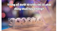 Trúng số dưới 10 triệu thì có phải đóng thuế hay không?
