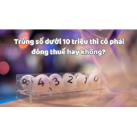 Trúng số dưới 10 triệu thì có phải đóng thuế hay không?