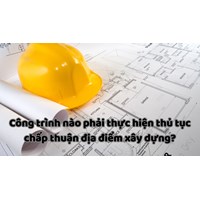 Công trình nào phải thực hiện thủ tục chấp thuận địa điểm xây dựng?