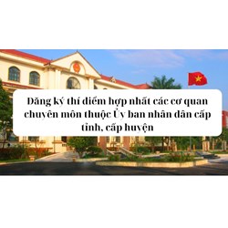 Đăng ký thí điểm hợp nhất các cơ quan chuyên môn thuộc Ủy ban nhân dân cấp tỉnh, cấp huyện