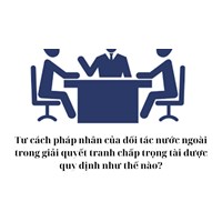 Tư cách pháp nhân của đối tác nước ngoài trong giải quyết tranh chấp trọng tài được quy định như thế nào?