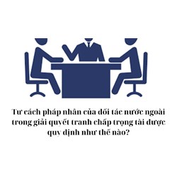 Tư cách pháp nhân của đối tác nước ngoài trong giải quyết tranh chấp trọng tài được quy định như thế nào?