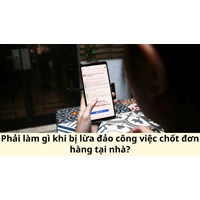 Phải làm gì khi bị lừa đảo công việc chốt đơn hàng tại nhà?