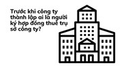 Trước khi công ty thành lập ai là người ký hợp đồng thuê trụ sở công ty?